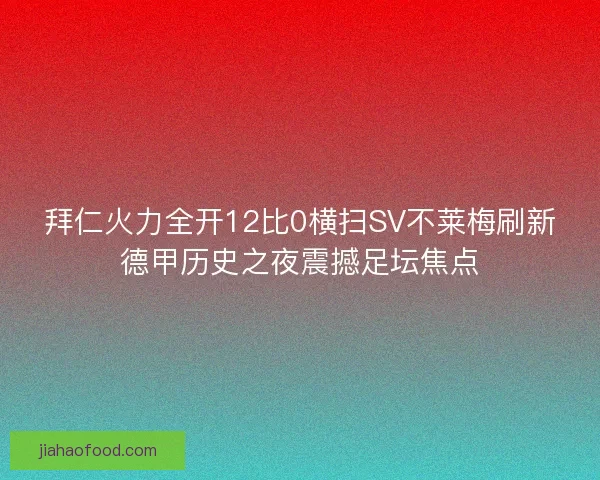 拜仁火力全开12比0横扫SV不莱梅刷新德甲历史之夜震撼足坛焦点